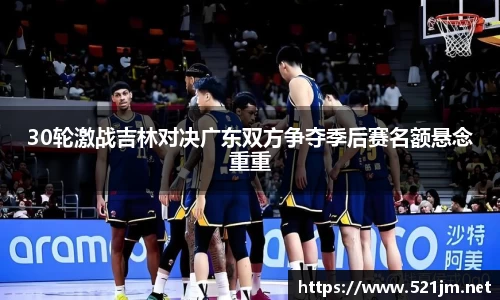 30轮激战吉林对决广东双方争夺季后赛名额悬念重重