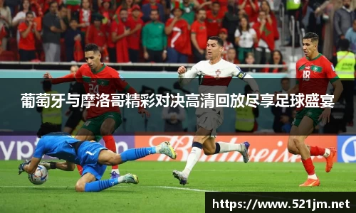 葡萄牙与摩洛哥精彩对决高清回放尽享足球盛宴