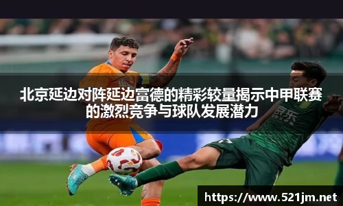 北京延边对阵延边富德的精彩较量揭示中甲联赛的激烈竞争与球队发展潜力