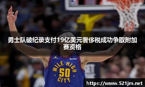 勇士队破纪录支付19亿美元奢侈税成功争取附加赛资格