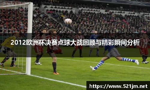 2012欧洲杯决赛点球大战回顾与精彩瞬间分析